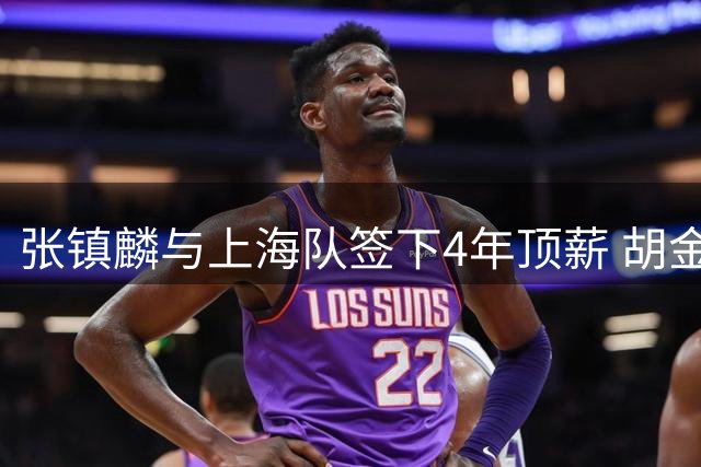 张镇麟与上海队签下4年顶薪 胡金秋转会谈判持续胶着