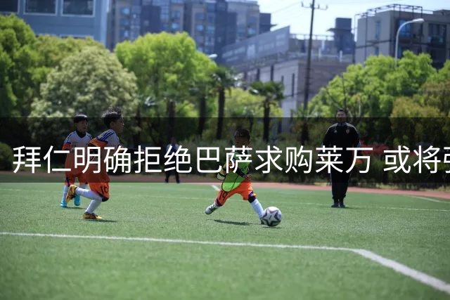 拜仁明确拒绝巴萨求购莱万 或将强留至合同期满