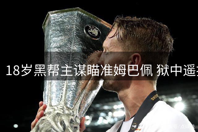 18岁黑帮主谋瞄准姆巴佩 狱中遥控绑架行动